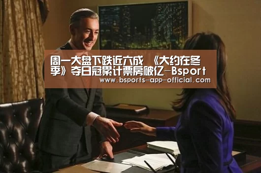 周一大盘下跌近六成 《大约在冬季》夺日冠累计票房破亿-Bsports官网(图4) Bsports下载