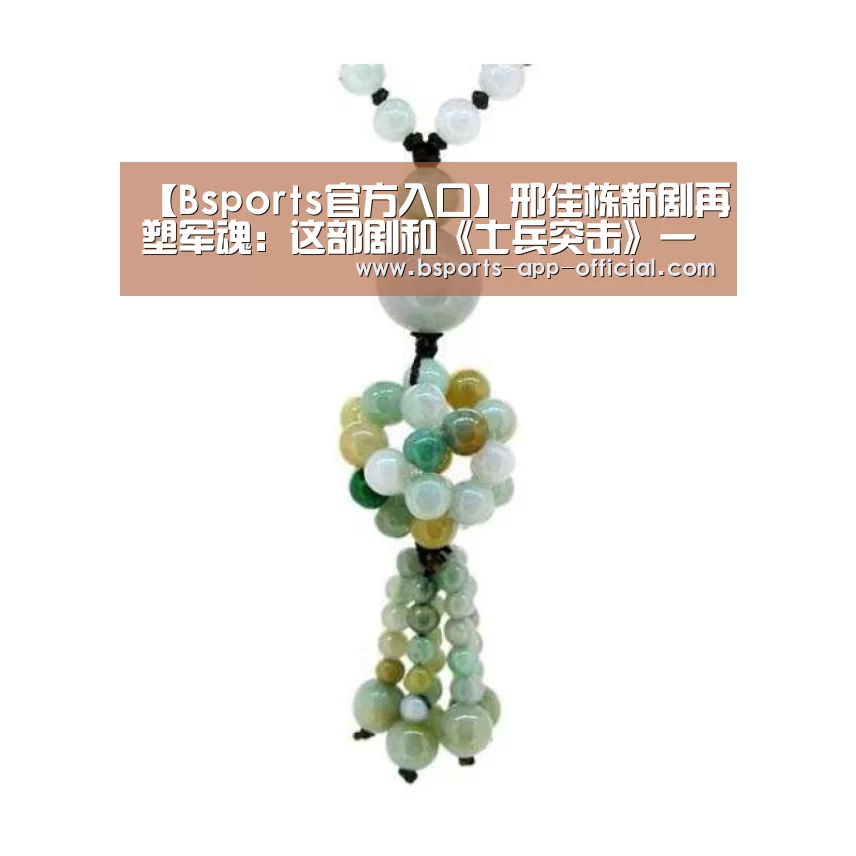 【Bsports官方入口】邢佳栋新剧再塑军魂:这部剧和《士兵突击》一样拼(图1) Bsports官网